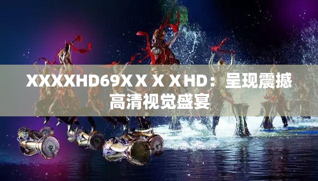 XXXXHD69XⅩⅩⅩHD：呈现震撼高清视觉盛宴