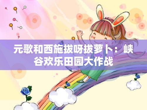 元歌和西施拔呀拔萝卜：峡谷欢乐田园大作战