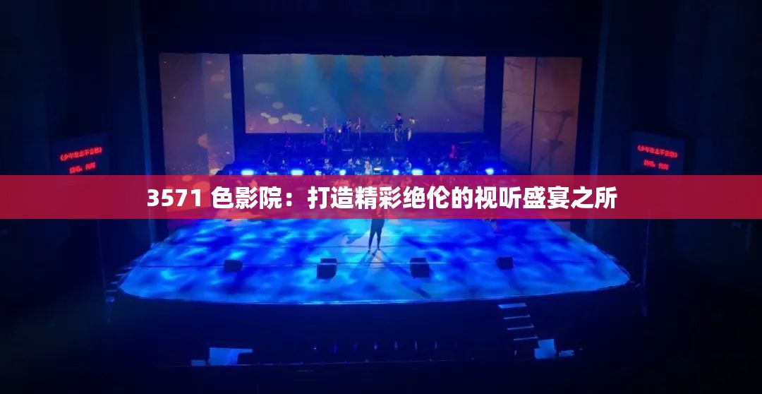 3571 色影院：打造精彩绝伦的视听盛宴之所