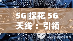 5G 探花 5G 天线 ：引领未来通信的关键技术创新与应用