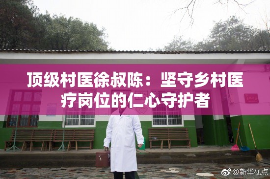 顶级村医徐叔陈：坚守乡村医疗岗位的仁心守护者