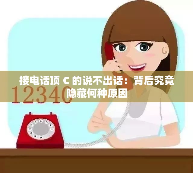 接电话顶 C 的说不出话：背后究竟隐藏何种原因