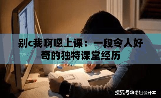 别c我啊嗯上课：一段令人好奇的独特课堂经历