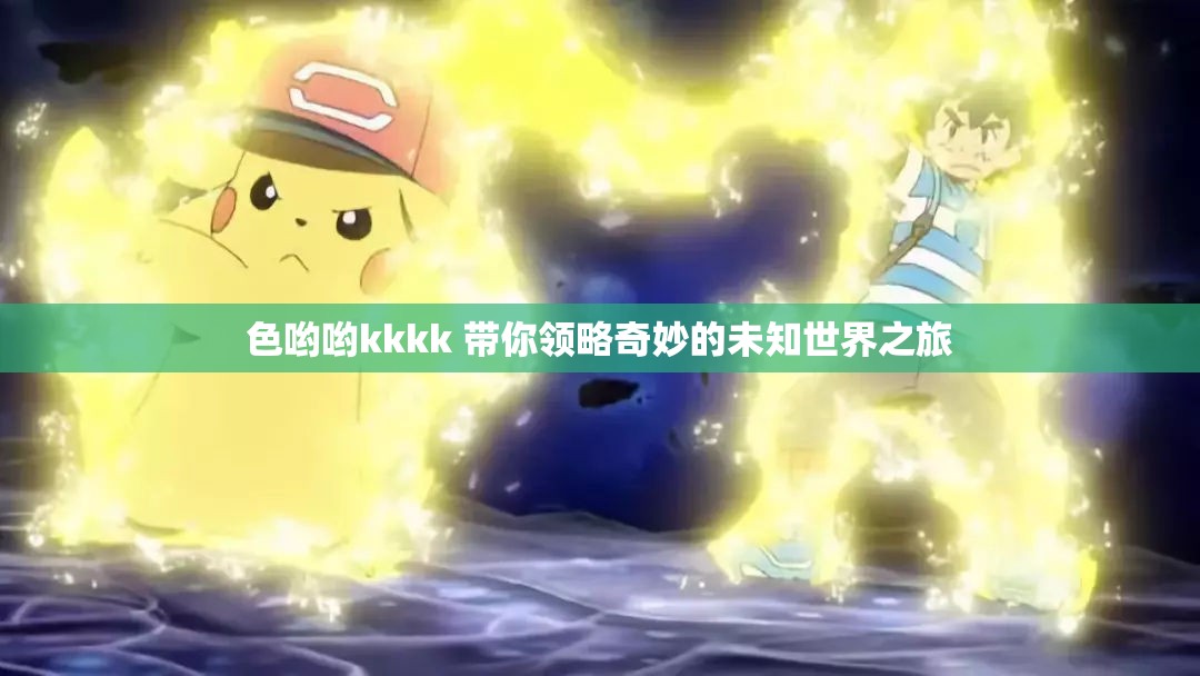 色哟哟kkkk 带你领略奇妙的未知世界之旅