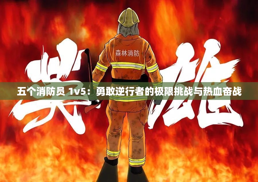 五个消防员 1v5：勇敢逆行者的极限挑战与热血奋战