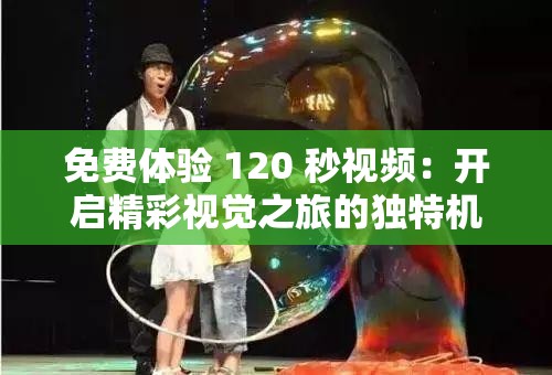免费体验 120 秒视频：开启精彩视觉之旅的独特机遇