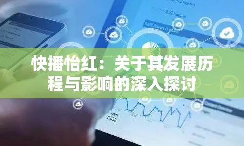 快播怡红：关于其发展历程与影响的深入探讨