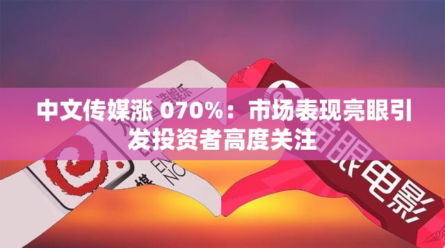 中文传媒涨 070%：市场表现亮眼引发投资者高度关注