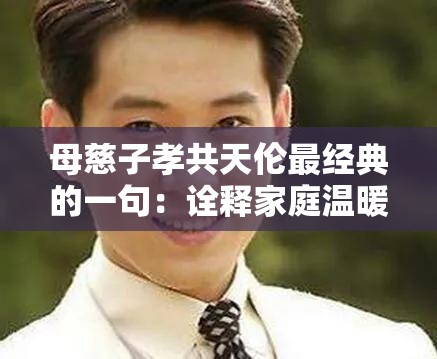母慈子孝共天伦最经典的一句：诠释家庭温暖与和谐的真谛