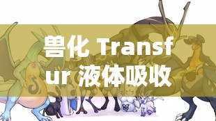 兽化 Transfur 液体吸收：奇幻世界中的神秘变形之旅
