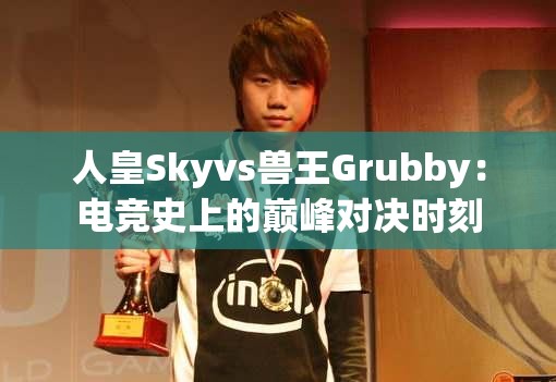 人皇Skyvs兽王Grubby：电竞史上的巅峰对决时刻