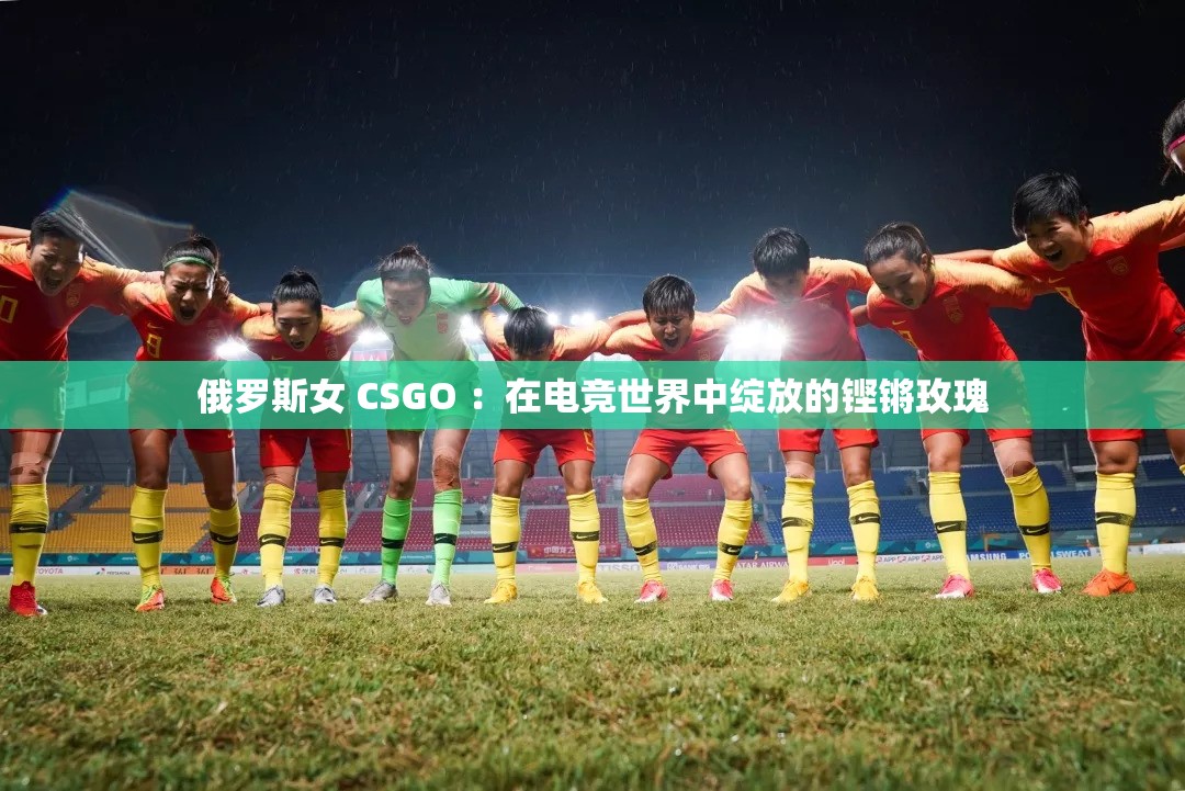 俄罗斯女 CSGO ：在电竞世界中绽放的铿锵玫瑰