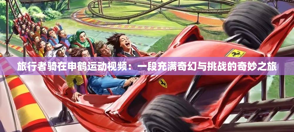 旅行者骑在申鹤运动视频：一段充满奇幻与挑战的奇妙之旅