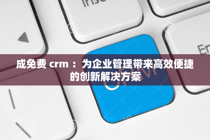 成免费 crm ：为企业管理带来高效便捷的创新解决方案