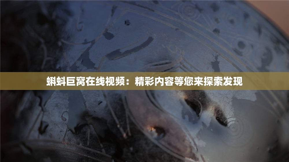 蝌蚪巨窝在线视频：精彩内容等您来探索发现