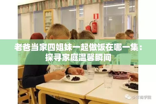 老爸当家四姐妹一起做饭在哪一集：探寻家庭温馨瞬间