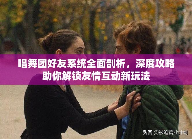 唱舞团好友系统全面剖析，深度攻略助你解锁友情互动新玩法
