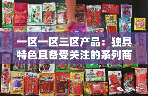 一区一区三区产品：独具特色且备受关注的系列商品