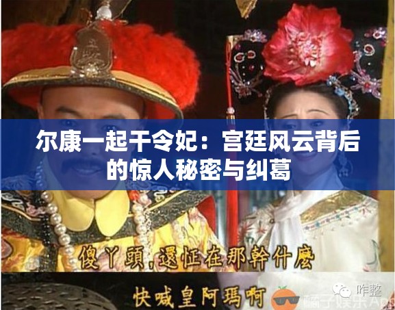 尔康一起干令妃：宫廷风云背后的惊人秘密与纠葛