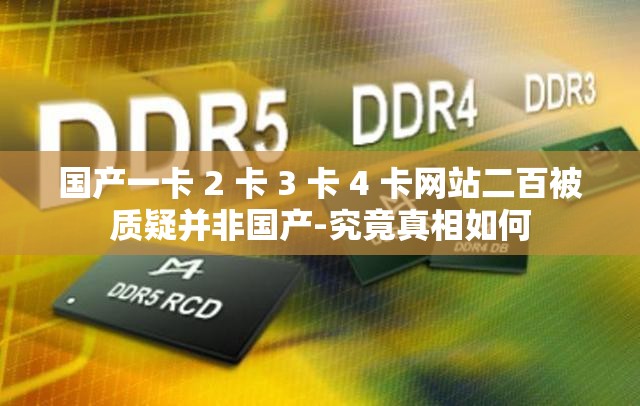国产一卡 2 卡 3 卡 4 卡网站二百被质疑并非国产-究竟真相如何