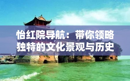 怡红院导航：带你领略独特的文化景观与历史韵味