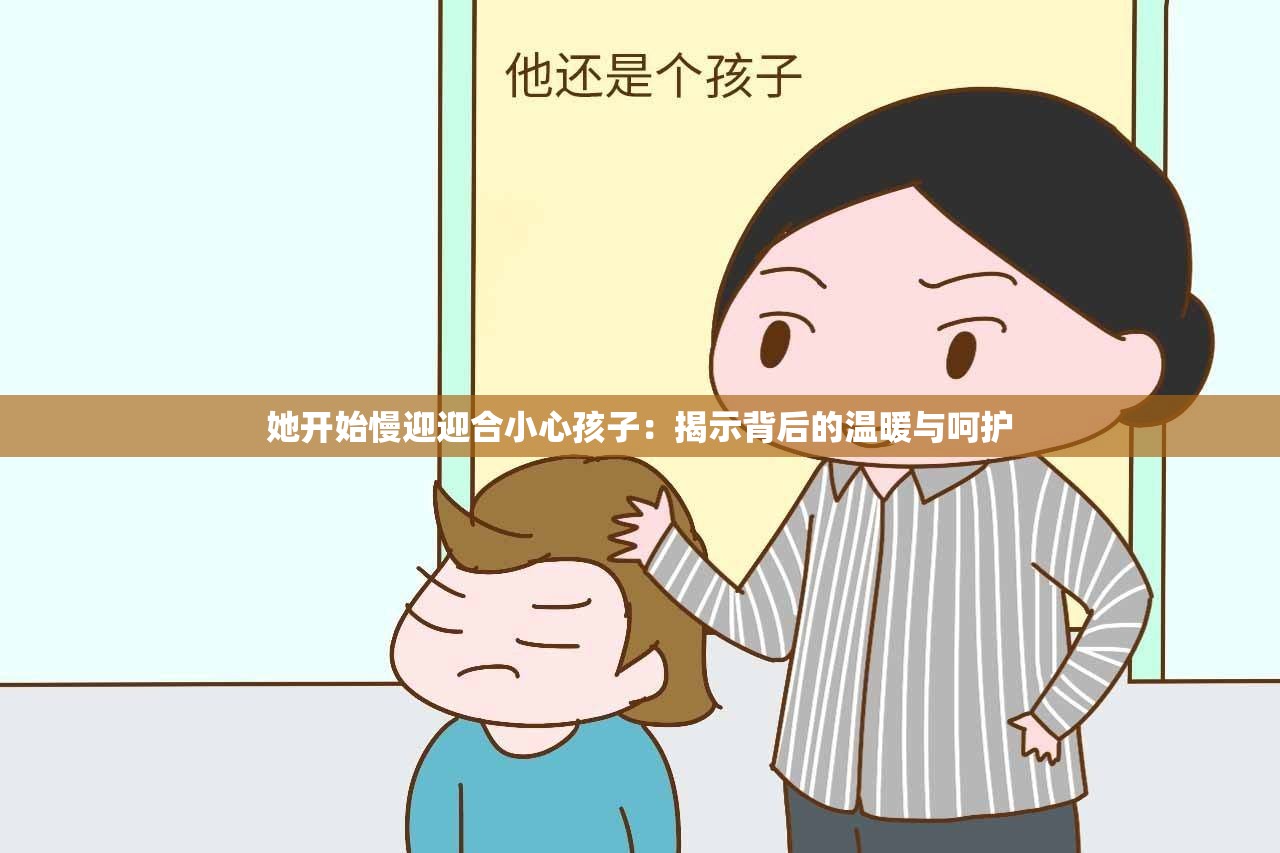 她开始慢迎迎合小心孩子：揭示背后的温暖与呵护