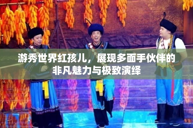 游秀世界红孩儿，展现多面手伙伴的非凡魅力与极致演绎