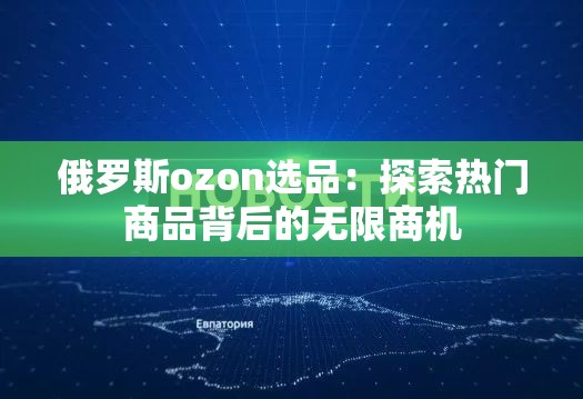 俄罗斯ozon选品：探索热门商品背后的无限商机