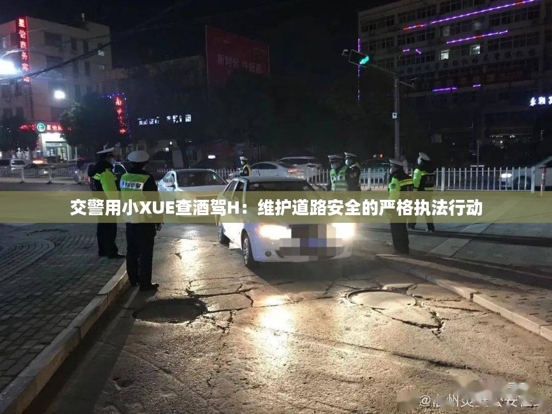 交警用小XUE查酒驾H：维护道路安全的严格执法行动