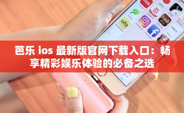 芭乐 ios 最新版官网下载入口：畅享精彩娱乐体验的必备之选