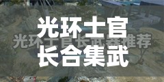 光环士官长合集武器推荐，优选武器在资源管理中的重要性及实战策略解析