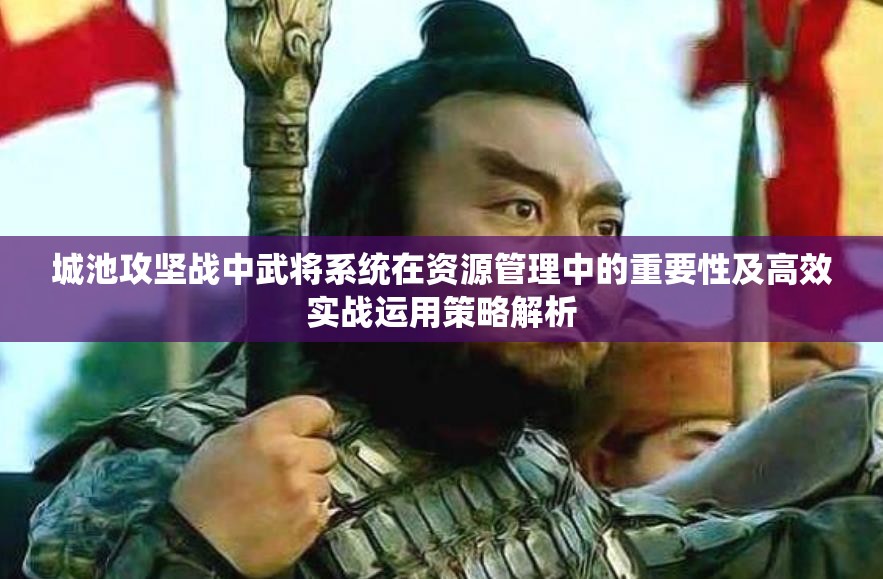 城池攻坚战中武将系统在资源管理中的重要性及高效实战运用策略解析