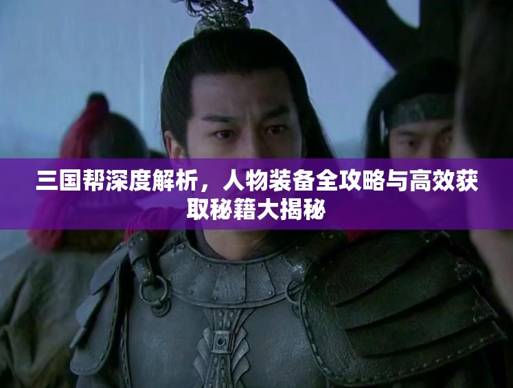 三国帮深度解析，人物装备全攻略与高效获取秘籍大揭秘
