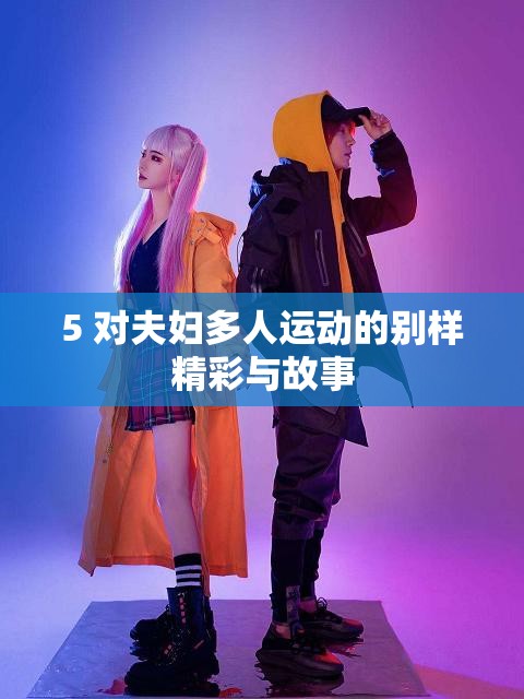 5 对夫妇多人运动的别样精彩与故事