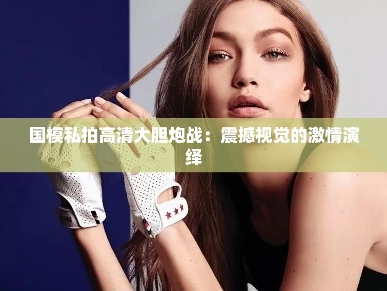 国模私拍高清大胆炮战：震撼视觉的激情演绎