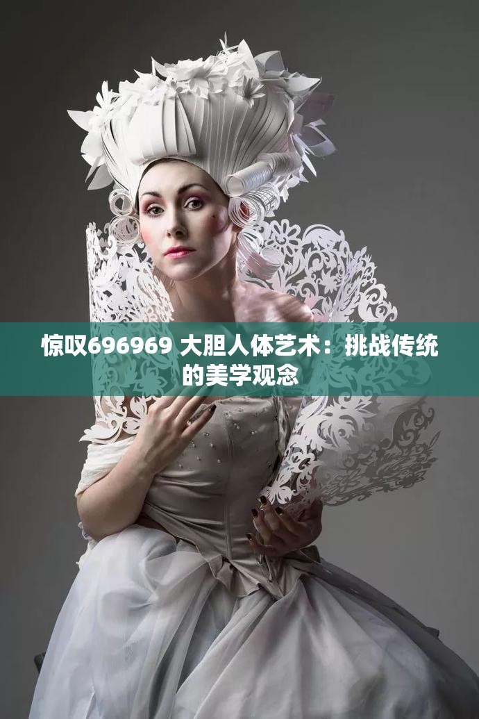 惊叹696969 大胆人体艺术：挑战传统的美学观念