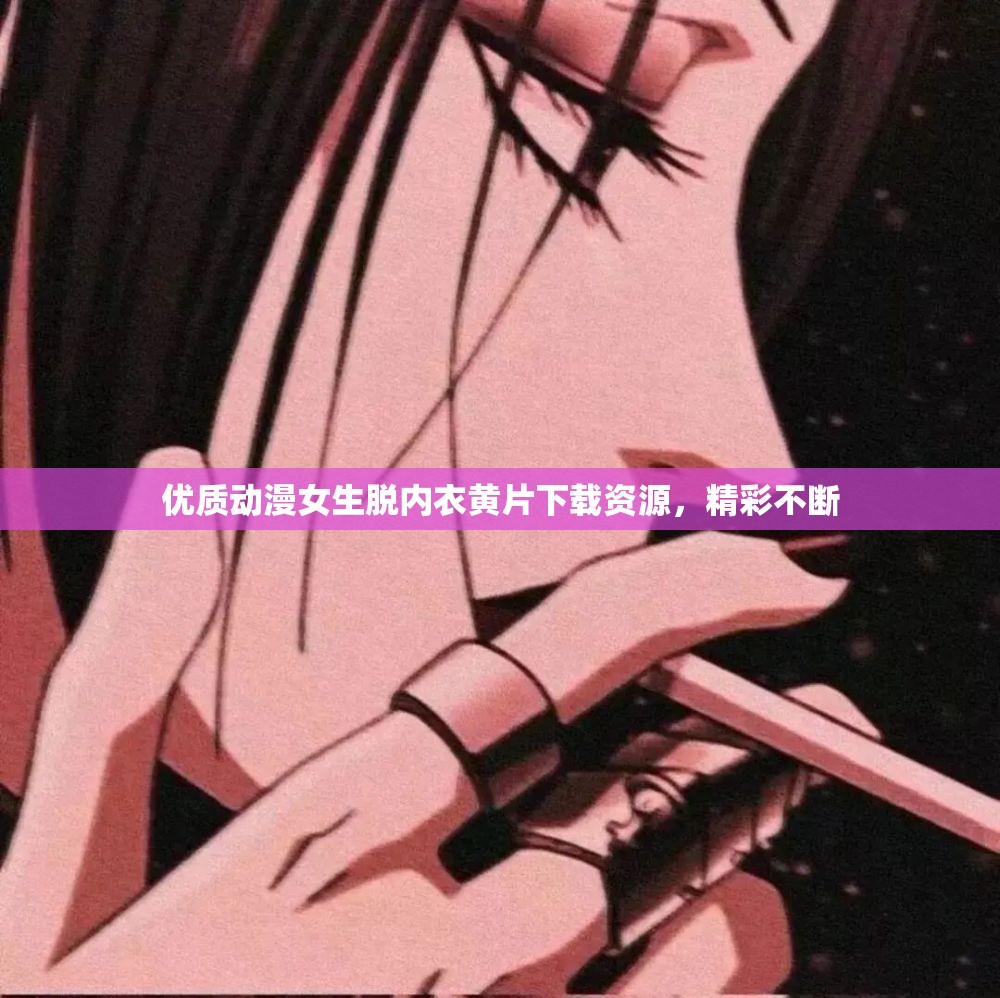 优质动漫女生脱内衣黄片下载资源，精彩不断