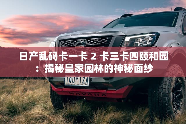 日产乱码卡一卡 2 卡三卡四颐和园：揭秘皇家园林的神秘面纱