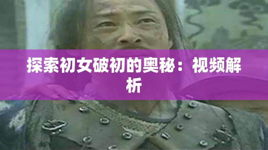 探索初女破初的奥秘：视频解析