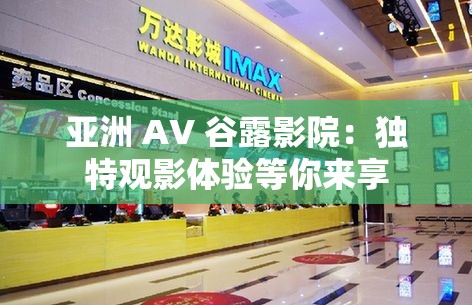 亚洲 AV 谷露影院：独特观影体验等你来享