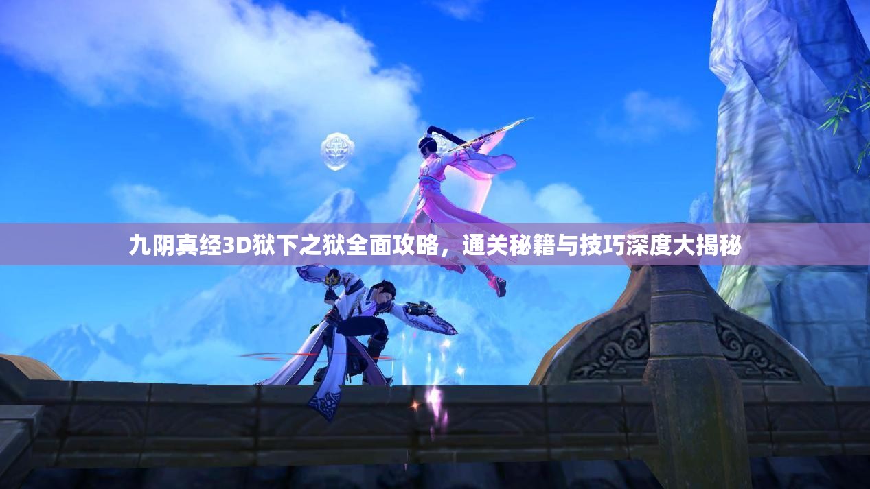 九阴真经3D狱下之狱全面攻略，通关秘籍与技巧深度大揭秘