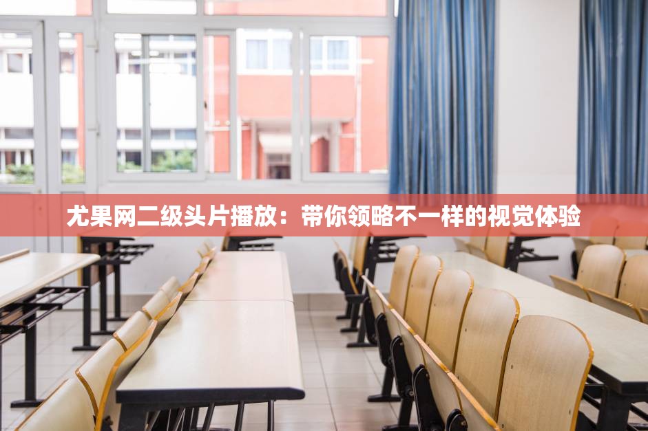 尤果网二级头片播放：带你领略不一样的视觉体验