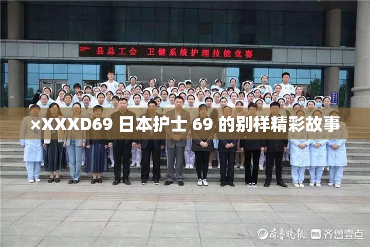 ×XXXD69 日本护士 69 的别样精彩故事