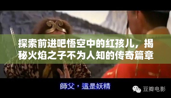 探索前进吧悟空中的红孩儿，揭秘火焰之子不为人知的传奇篇章