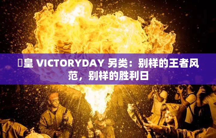嘼皇 VICTORYDAY 另类：别样的王者风范，别样的胜利日