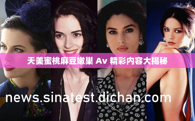 天美蜜桃麻豆嫩巢 Av 精彩内容大揭秘