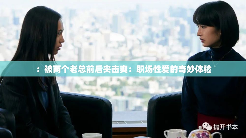 ：被两个老总前后夹击爽：职场性爱的奇妙体验