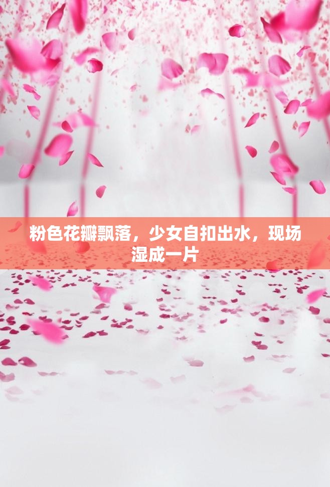 粉色花瓣飘落，少女自扣出水，现场湿成一片