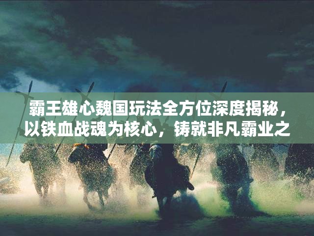 霸王雄心魏国玩法全方位深度揭秘，以铁血战魂为核心，铸就非凡霸业之路