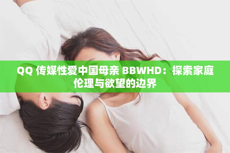 QQ 传媒性爱中国母亲 BBWHD：探索家庭伦理与欲望的边界